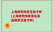 上海研究所灵芝孢子粉(上海研究所研发出高品质灵芝孢子粉)