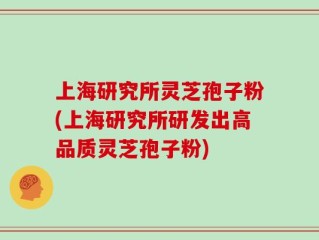 上海研究所灵芝孢子粉(上海研究所研发出高品质灵芝孢子粉)