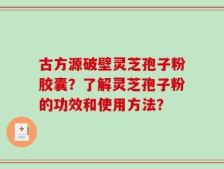 古方源破壁灵芝孢子粉胶囊？了解灵芝孢子粉的功效和使用方法？