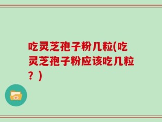 吃灵芝孢子粉几粒(吃灵芝孢子粉应该吃几粒？)