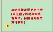 鼻咽癌能吃灵芝孢子粉(灵芝孢子粉对鼻咽癌有帮助，但需咨询医生方可食用)