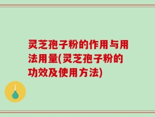 灵芝孢子粉的作用与用法用量(灵芝孢子粉的功效及使用方法)
