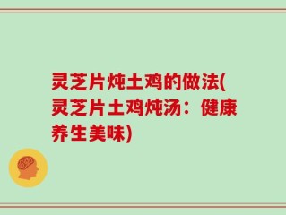 灵芝片炖土鸡的做法(灵芝片土鸡炖汤：健康养生美味)