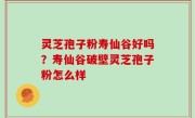 灵芝孢子粉寿仙谷好吗？寿仙谷破壁灵芝孢子粉怎么样