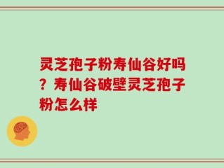 灵芝孢子粉寿仙谷好吗？寿仙谷破壁灵芝孢子粉怎么样