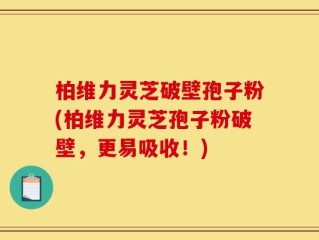 柏维力灵芝破壁孢子粉(柏维力灵芝孢子粉破壁，更易吸收！)