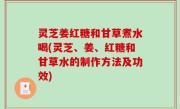 灵芝姜红糖和甘草煮水喝(灵芝、姜、红糖和甘草水的制作方法及功效)