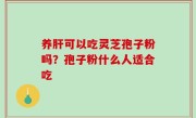 养肝可以吃灵芝孢子粉吗？孢子粉什么人适合吃