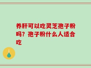 养肝可以吃灵芝孢子粉吗？孢子粉什么人适合吃