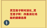 灵芝孢子粉对消化_灵芝孢子粉：改善消化功能的健康选择