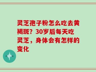 灵芝孢子粉怎么吃去黄褐斑？30岁后每天吃灵芝，身体会有怎样的变化