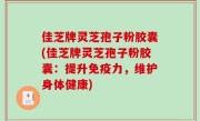 佳芝牌灵芝孢子粉胶囊(佳芝牌灵芝孢子粉胶囊：提升免疫力，维护身体健康)