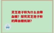 灵芝孢子粉为什么会降血糖？探究灵芝孢子粉的降血糖机制？