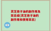 灵芝孢子油的副作用及禁忌症(灵芝孢子油的副作用和使用禁忌)