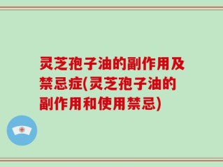 灵芝孢子油的副作用及禁忌症(灵芝孢子油的副作用和使用禁忌)