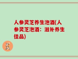人参灵芝养生泡酒(人参灵芝泡酒：滋补养生佳品)