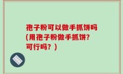 孢子粉可以做手抓饼吗(用孢子粉做手抓饼？可行吗？)