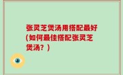 张灵芝煲汤用搭配最好(如何最佳搭配张灵芝煲汤？)