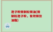 孢子粉微制粒锁油(微制粒孢子粉，有效锁住油脂)