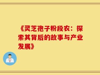 《灵芝孢子粉段农：探索其背后的故事与产业发展》