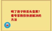 喝了孢子粉舌头变黑？看专家教你快速解决的方法
