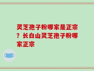 灵芝孢子粉哪家是正宗？长白山灵芝孢子粉哪家正宗