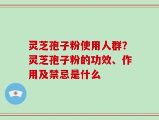 灵芝孢子粉使用人群？灵芝孢子粉的功效、作用及禁忌是什么