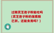 过期灵芝孢子粉能吃吗(灵芝孢子粉的保质期已到，还能食用吗？)