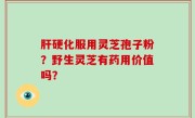 肝硬化服用灵芝孢子粉？野生灵芝有药用价值吗？