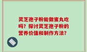 灵芝孢子粉能做蜜丸吃吗？探讨灵芝孢子粉的营养价值和制作方法？