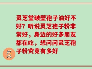 灵芝堂破壁孢子油好不好？听说灵芝孢子粉非常好，身边的好多朋友都在吃，想问问灵芝孢子粉究竟有多好