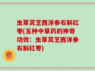 虫草灵芝西洋参石斛红枣(五种中草药的神奇功效：虫草灵芝西洋参石斛红枣)