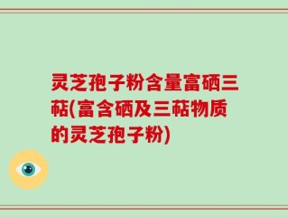 灵芝孢子粉含量富硒三萜(富含硒及三萜物质的灵芝孢子粉)