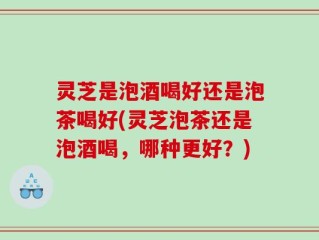 灵芝是泡酒喝好还是泡茶喝好(灵芝泡茶还是泡酒喝，哪种更好？)