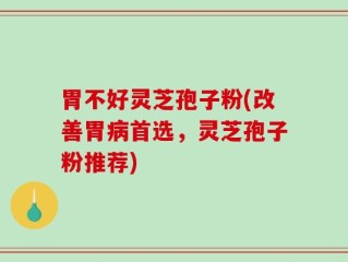 胃不好灵芝孢子粉(改善胃病首选，灵芝孢子粉推荐)