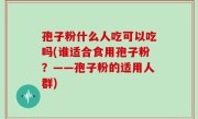 孢子粉什么人吃可以吃吗(谁适合食用孢子粉？——孢子粉的适用人群)