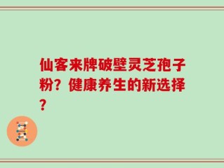 仙客来牌破壁灵芝孢子粉？健康养生的新选择？