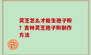 灵芝怎么才能生孢子粉？吉林灵芝孢子粉制作方法