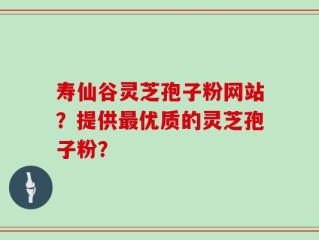 寿仙谷灵芝孢子粉网站？提供最优质的灵芝孢子粉？