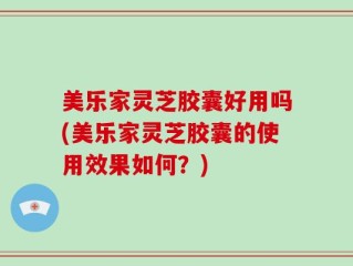 美乐家灵芝胶囊好用吗(美乐家灵芝胶囊的使用效果如何？)