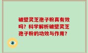 破壁灵芝孢子粉真有效吗？科学解析破壁灵芝孢子粉的功效与作用？