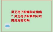 灵芝孢子粉睡前吃腹痛？灵芝孢子粉真的可以提高免疫力吗