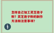怎样自己加工灵芝孢子粉？灵芝孢子粉的制作方法和注意事项？