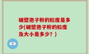 破壁孢子粉的粒度是多少(破壁孢子粉的粒度及大小是多少？)
