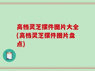 高档灵芝摆件图片大全(高档灵芝摆件图片盘点)