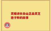 灵姐讲长白山正品灵芝孢子粉的故事