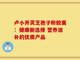 卢小开灵芝孢子粉胶囊：健康新选择 营养滋补的优质产品