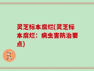灵芝标本腐烂(灵芝标本腐烂：病虫害防治要点)