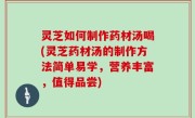 灵芝如何制作药材汤喝(灵芝药材汤的制作方法简单易学，营养丰富，值得品尝)