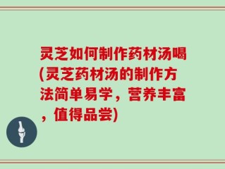 灵芝如何制作药材汤喝(灵芝药材汤的制作方法简单易学，营养丰富，值得品尝)